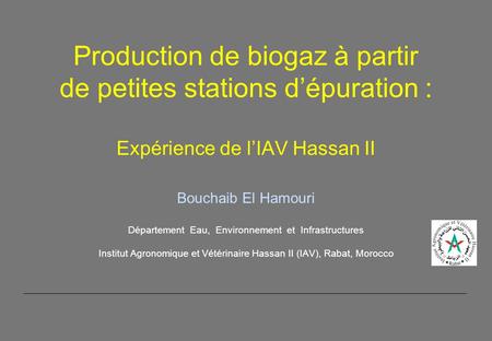 Production de biogaz à partir de petites stations d’épuration : Expérience de l’IAV Hassan II Bouchaib El Hamouri Département Eau, Environnement.