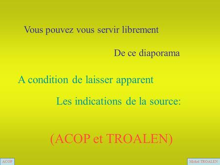 ACOPMichel TROALEN Vous pouvez vous servir librement De ce diaporama A condition de laisser apparent Les indications de la source: (ACOP et TROALEN) ACOPMichel.