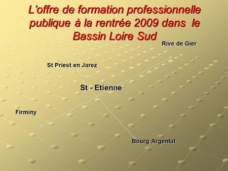 L’offre de formation professionnelle publique à la rentrée 2009 dans le Bassin Loire Sud Rive de Gier St Priest en Jarez St - Etienne Firminy Bourg Argental.