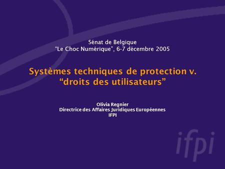 Sénat de Belgique Le Choc Numérique, 6-7 décembre 2005 Systèmes techniques de protection v. droits des utilisateurs Olivia Regnier Directrice des Affaires.