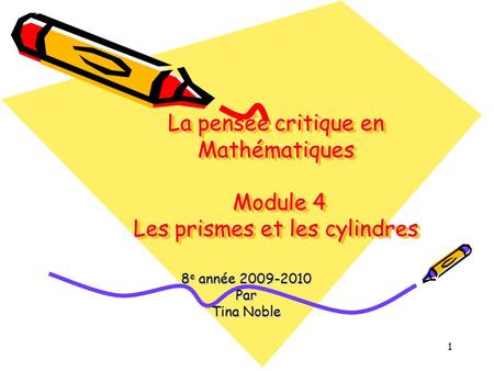 La pensée critique en Mathématiques Module 4 Les prismes et les cylindres 8e année 2009-2010 Par Tina Noble.