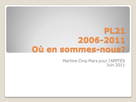PL21 2006-2011 Où en sommes-nous? Martine Cinq-Mars pour lAPPTES Juin 2011.