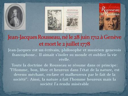 Jean-Jacques Rousseau, né le 28 juin 1712 à Genève et mort le 2 juillet 1778 Jean-Jacques est un écrivain, philosophe et musicien genevois francophone..