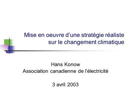 Mise en oeuvre dune stratégie réaliste sur le changement climatique Hans Konow Association canadienne de lélectricité 3 avril 2003.
