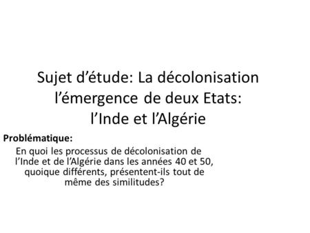 Sujet d’étude: La décolonisation l’émergence de deux Etats: l’Inde et l’Algérie Problématique: En quoi les processus de décolonisation de l’Inde et de.