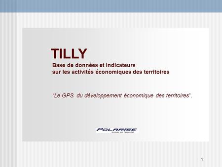 1 TILLY Base de données et indicateurs sur les activités économiques des territoires Le GPS du développement économique des territoires.