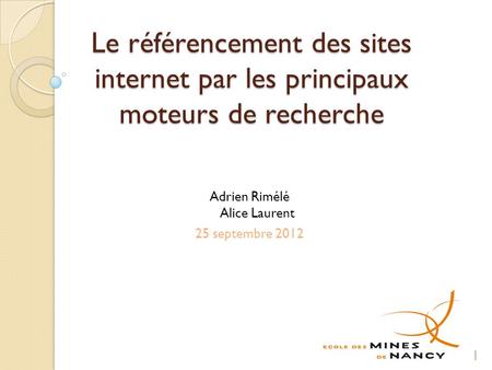 Le référencement des sites internet par les principaux moteurs de recherche Adrien Rimélé Alice Laurent 25 septembre 2012 1.