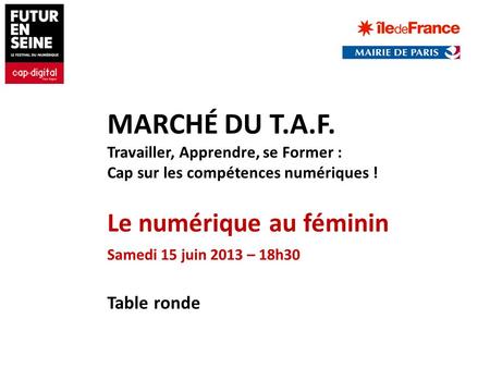 Table ronde Le numérique au féminin Samedi 15 juin 2013 – 18h30 MARCHÉ DU T.A.F. Travailler, Apprendre, se Former : Cap sur les compétences numériques.