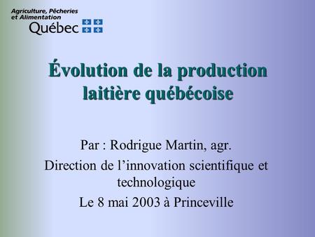 Évolution de la production laitière québécoise Par : Rodrigue Martin, agr. Direction de linnovation scientifique et technologique Le 8 mai 2003 à Princeville.