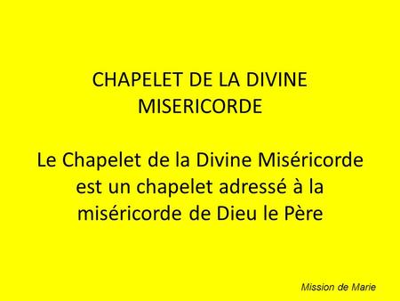 CHAPELET DE LA DIVINE MISERICORDE Le Chapelet de la Divine Miséricorde est un chapelet adressé à la miséricorde de Dieu le Père Mission de Marie.