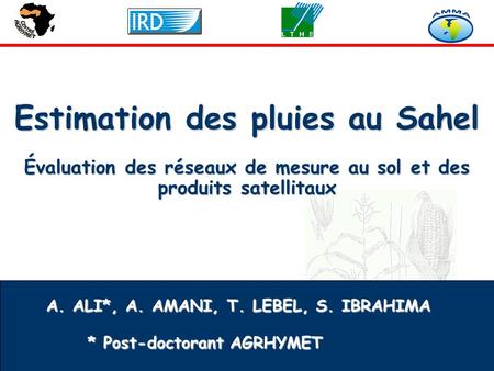 WWW.AGRHYMET.NE Estimation des pluies au Sahel Évaluation des réseaux de mesure au sol et des produits satellitaux A. ALI*, A. AMANI, T. LEBEL, S. IBRAHIMA.