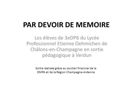 PAR DEVOIR DE MEMOIRE Les élèves de 3eDP6 du Lycée Professionnel Etienne Oehmichen de Châlons-en-Champagne en sortie pédagogique à Verdun Sortie réalisée.