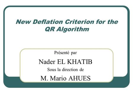 New Deflation Criterion for the QR Algorithm Présenté par Nader EL KHATIB Sous la direction de M. Mario AHUES.
