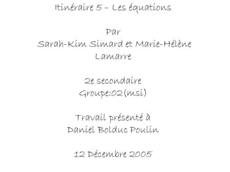 Itinéraire 5 – Les équations Par Sarah-Kim Simard et Marie-Hélène Lamarre 2e secondaire Groupe:02(msi) Travail présenté à Daniel Bolduc Poulin 12.