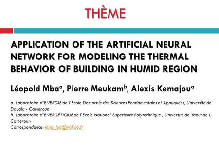 THÈME APPLICATION OF THE ARTIFICIAL NEURAL NETWORK FOR MODELING THE THERMAL BEHAVIOR OF BUILDING IN HUMID REGION Léopold Mbaa, Pierre Meukamb, Alexis.
