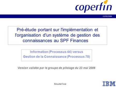 23/05/2006 Résultat Final Business Consulting Services Pré-étude portant sur l'implémentation et l'organisation d'un système de gestion des connaissances.