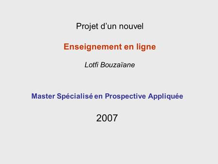 Master Spécialisé en Prospective Appliquée 2007 Projet dun nouvel Enseignement en ligne Lotfi Bouzaïane.