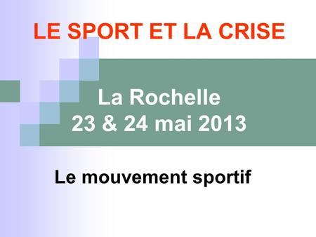 LE SPORT ET LA CRISE La Rochelle 23 & 24 mai 2013 Le mouvement sportif.