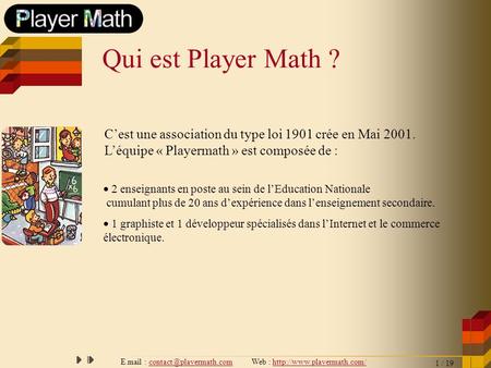 E.mail : contact@playermath.com Web : http://www.playermath.com/ Qui est Player Math ? C’est une association du type loi 1901 crée en Mai 2001. L’équipe.