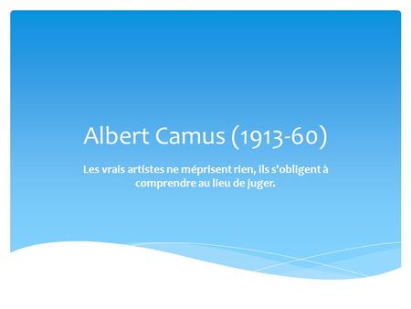 Albert Camus (1913-60) Les vrais artistes ne méprisent rien, ils s'obligent à comprendre au lieu de juger.