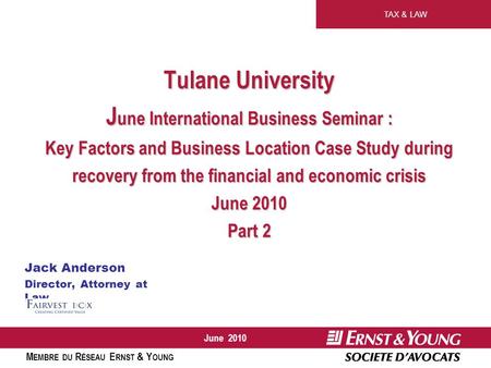 TAX & LAW M EMBRE DU R ÉSEAU E RNST & Y OUNG June 2010 Tulane University J une International Business Seminar : Key Factors and Business Location Case.