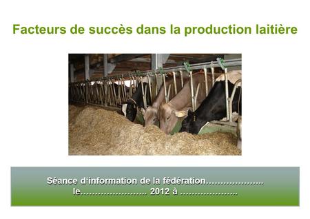 Séance dinformation de la fédération……………….. le………………….. 2012 à ……………….. Facteurs de succès dans la production laitière.