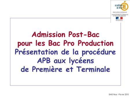 Admission Post-Bac pour les Bac Pro Production Présentation de la procédure APB aux lycéens de Première et Terminale SAIO Nice - Février 2013.
