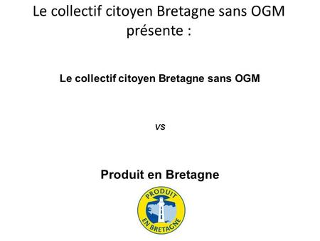 Le collectif citoyen Bretagne sans OGM présente : Le collectif citoyen Bretagne sans OGM VS Produit en Bretagne.