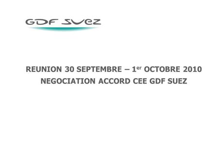 REUNION 30 SEPTEMBRE – 1 er OCTOBRE 2010 NEGOCIATION ACCORD CEE GDF SUEZ.