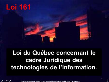 2014-04-20 Reproduction interdite sans l'autorisation écrite de Michel Laflamme 1 Loi du Québec concernant le cadre Juridique des technologies de linformation.