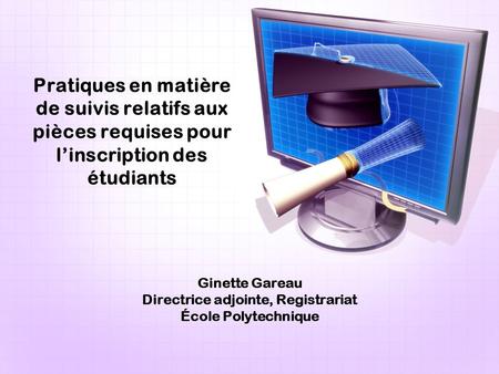 Ginette Gareau Directrice adjointe, Registrariat École Polytechnique Pratiques en matière de suivis relatifs aux pièces requises pour linscription des.