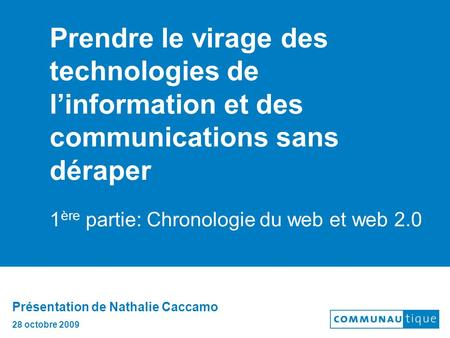 Prendre le virage des technologies de linformation et des communications sans déraper 1 ère partie: Chronologie du web et web 2.0 Présentation de Nathalie.