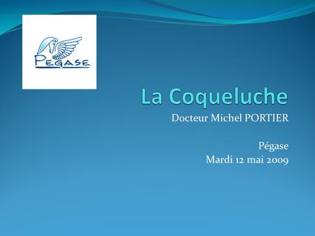 Docteur Michel PORTIER Pégase Mardi 12 mai 2009. La Coqueluche Rapport relatif à la conduite à tenir devant un ou plusieurs cas de coqueluche HAUT CONSEIL.
