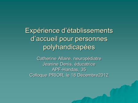 Expérience détablissements daccueil pour personnes polyhandicapées Catherine Allaire, neuropédiatre Jeanine Denis, éducatrice APF-Handas, 35 Colloque PRIOR,