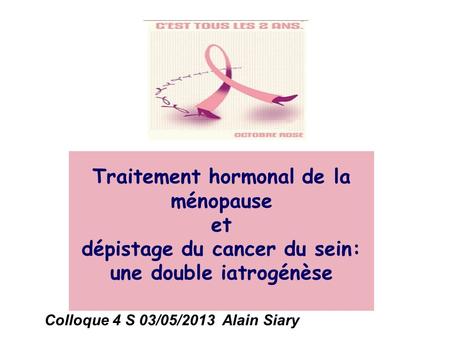 Traitement hormonal de la ménopause et dépistage du cancer du sein: une double iatrogénèse Colloque 4 S 03/05/2013 Alain Siary.