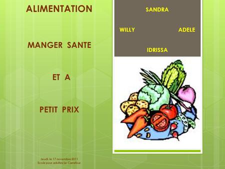 SANDRA WILLY ADELE IDRISSA ALIMENTATION MANGER SANTE ET A PETIT PRIX Jeudi, le 17 novembre 2011 Ecole pour adultes Le Carrefour.