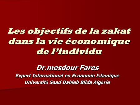 Les objectifs de la zakat dans la vie économique de lindividu Dr.mesdour Fares Expert International en Economie Islamique Universit é Saad Dahleb Blida.