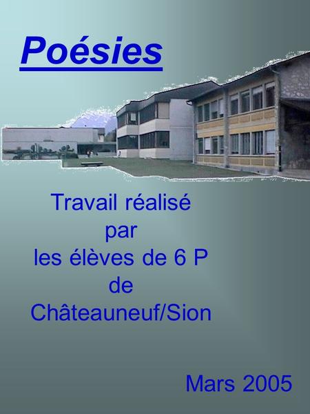Poésies Travail réalisé par les élèves de 6 P de Châteauneuf/Sion Mars 2005.