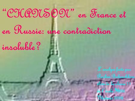 CHANSON en France et en Russie: une contradiction insoluble? Lanalyse faite par Pauline Babouchkine élève de la classe 11 de lécole 36. Vladimir 2008.