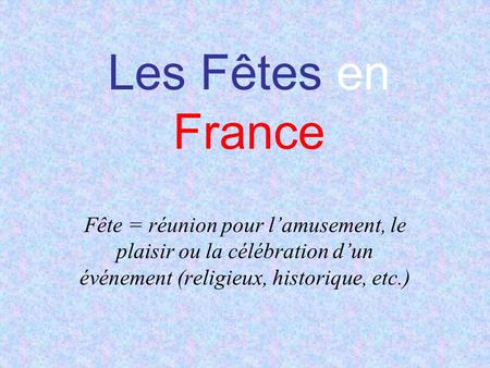 Les Fêtes en France Fête = réunion pour lamusement, le plaisir ou la célébration dun événement (religieux, historique, etc.)