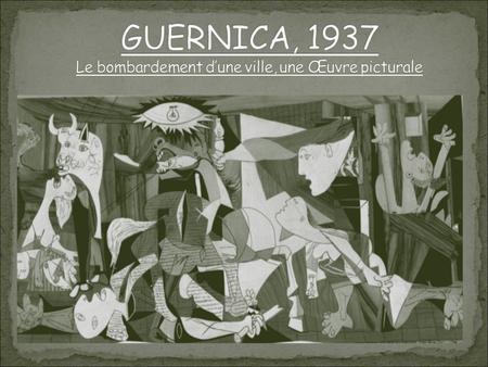 GUERNICA, 1937 Le bombardement d’une ville, une Œuvre picturale