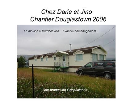 Une production Gaspésienne… Chez Darie et Jino Chantier Douglastown 2006 La maison à Murdochville… avant le déménagement…