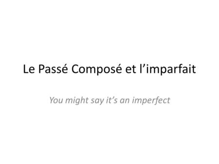 Le Passé Composé et limparfait You might say its an imperfect.