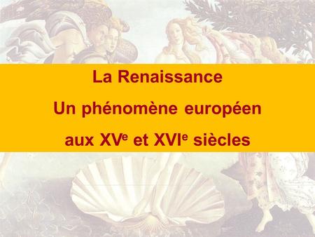 La Renaissance Un phénomène européen aux XVe et XVIe siècles.