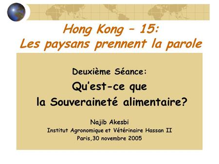 Hong Kong – 15: Les paysans prennent la parole Deuxième Séance: Quest-ce que la Souveraineté alimentaire? Najib Akesbi Institut Agronomique et Vétérinaire.