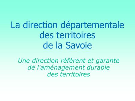 La direction départementale des territoires de la Savoie Une direction référent et garante de l'aménagement durable des territoires.