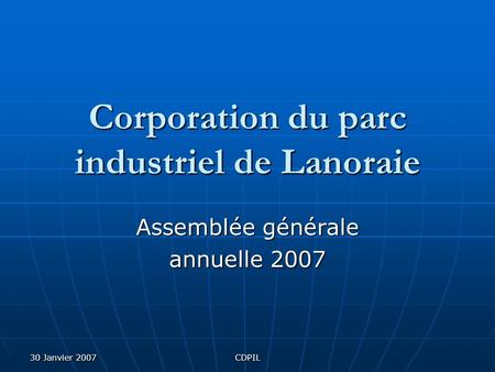 30 Janvier 2007CDPIL Corporation du parc industriel de Lanoraie Assemblée générale annuelle 2007.