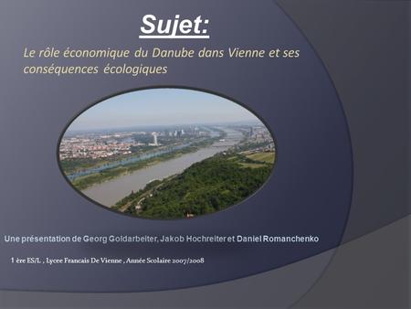 Sujet: Le rôle économique du Danube dans Vienne et ses conséquences écologiques  Une présentation de Georg Goldarbeiter, Jakob Hochreiter et Daniel Romanchenko.