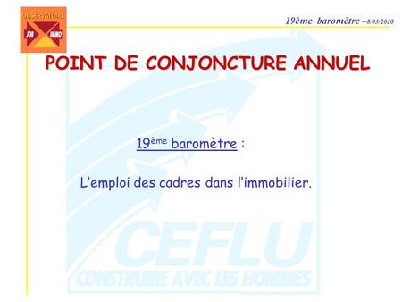 19ème baromètre – 8/03/2010 POINT DE CONJONCTURE ANNUEL 19 ème baromètre : Lemploi des cadres dans limmobilier.