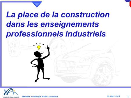 1 Séminaire Académique Filière Automobile 19 Mars 2013 La place de la construction dans les enseignements professionnels industriels.